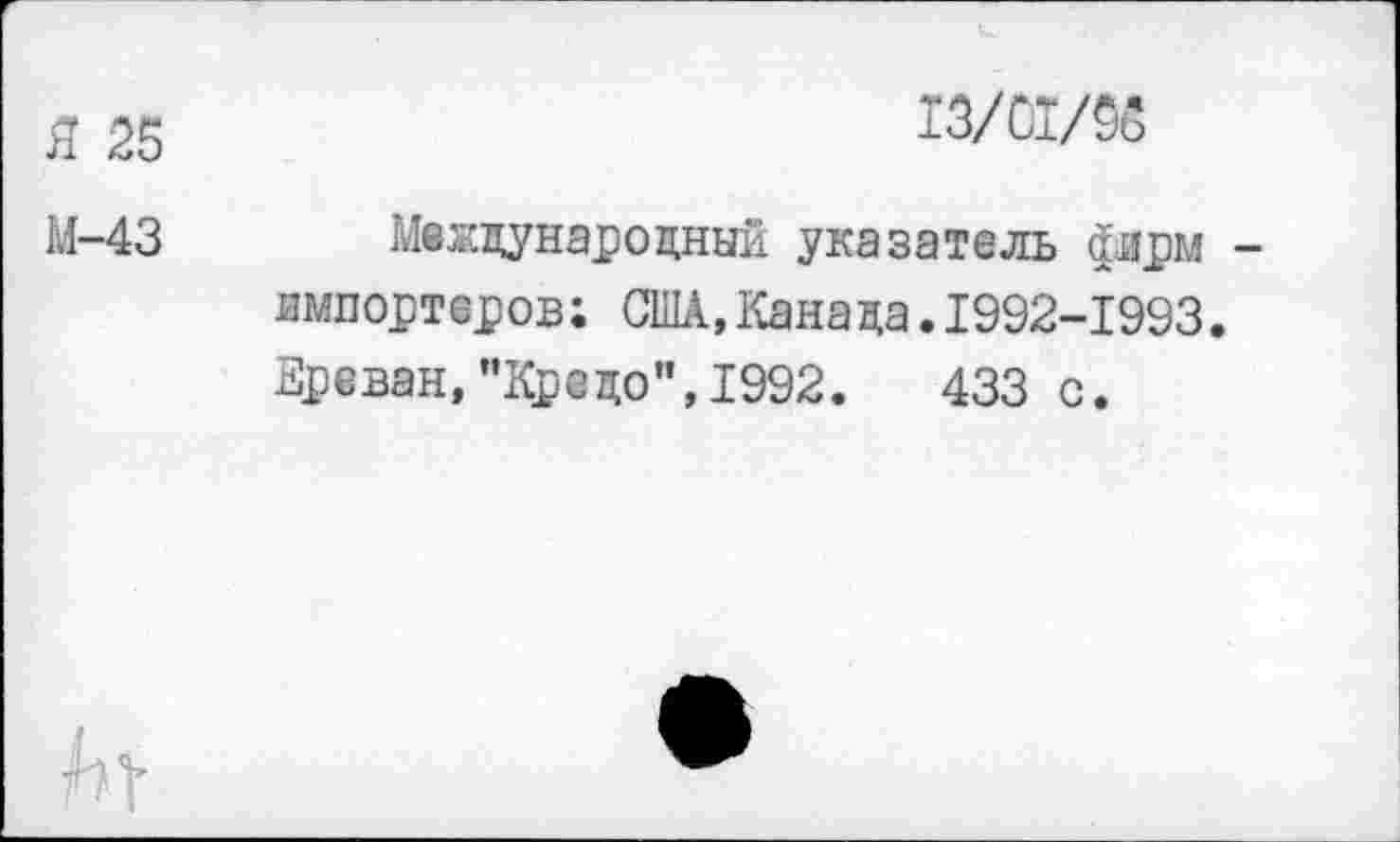 ﻿Я 25
М-43
13/01/56
Международный указатель фирм -импортеров; СНЫ,Канада.1992-1993. Ереван,"Кредо”,1992.	433 с.